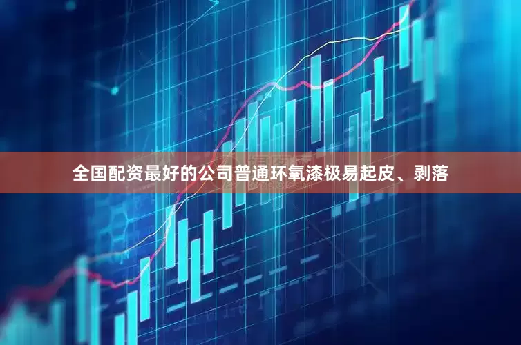 全国配资最好的公司普通环氧漆极易起皮、剥落