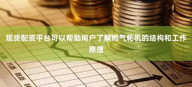 现货配资平台可以帮助用户了解燃气轮机的结构和工作原理