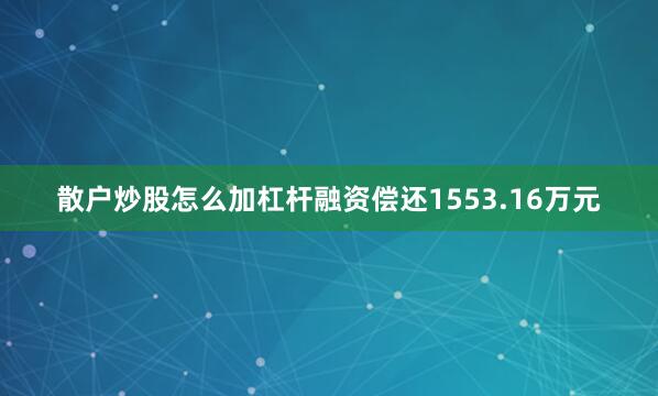 散户炒股怎么加杠杆融资偿还1553.16万元
