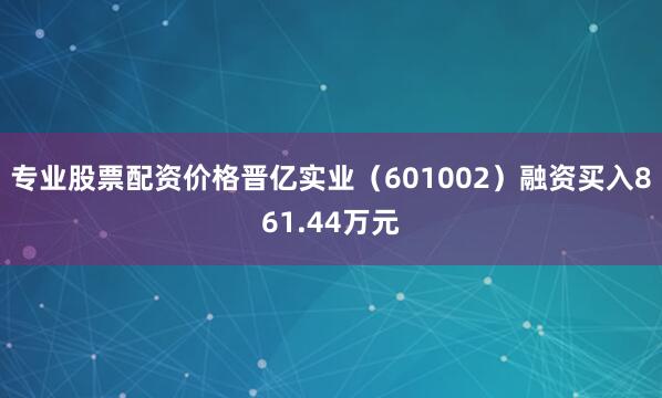 专业股票配资价格晋亿实业（601002）融资买入861.44万元
