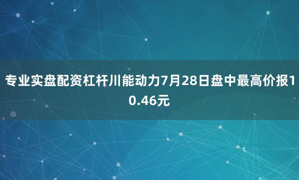 专业实盘配资杠杆川能动力7月28日盘中最高价报10.46元