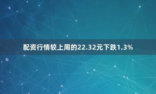 配资行情较上周的22.32元下跌1.3%
