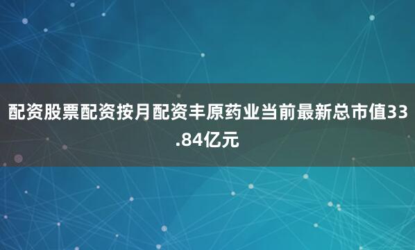 配资股票配资按月配资丰原药业当前最新总市值33.84亿元