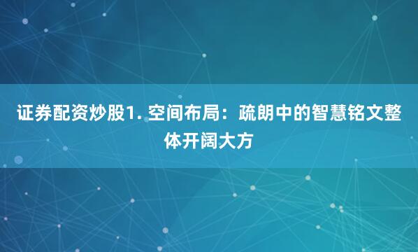 证券配资炒股1. 空间布局：疏朗中的智慧铭文整体开阔大方