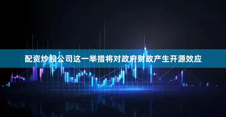 配资炒股公司这一举措将对政府财政产生开源效应