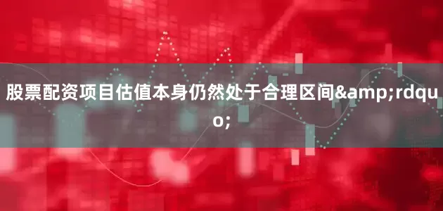 股票配资项目估值本身仍然处于合理区间&rdquo;