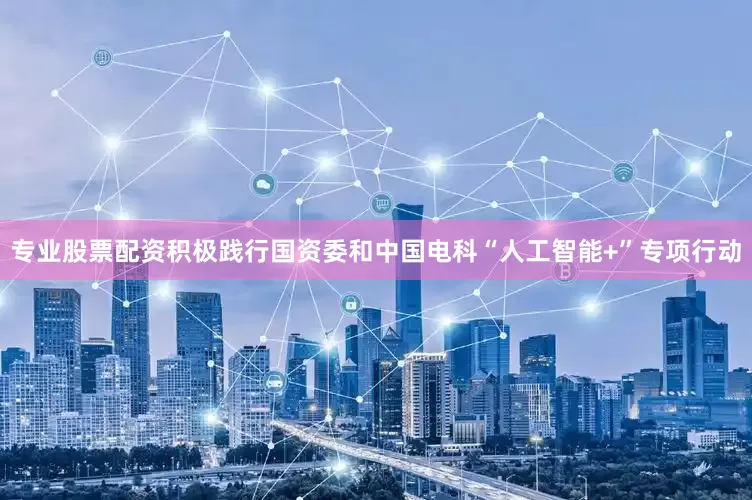 专业股票配资积极践行国资委和中国电科“人工智能+”专项行动