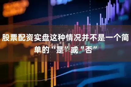 股票配资实盘这种情况并不是一个简单的“是”或“否”