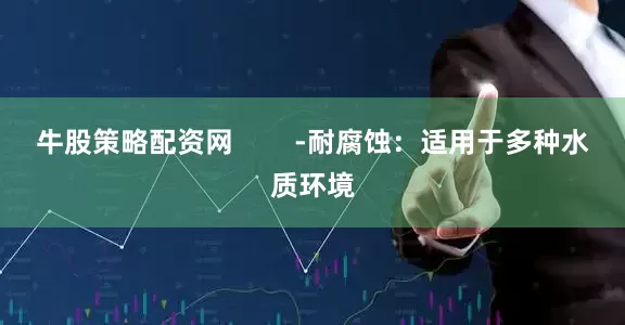 牛股策略配资网        -耐腐蚀：适用于多种水质环境