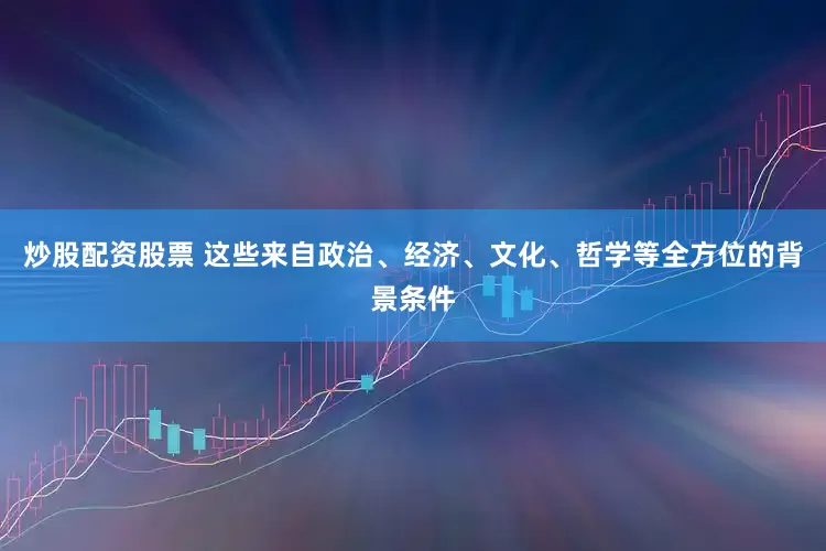 炒股配资股票 这些来自政治、经济、文化、哲学等全方位的背景条件