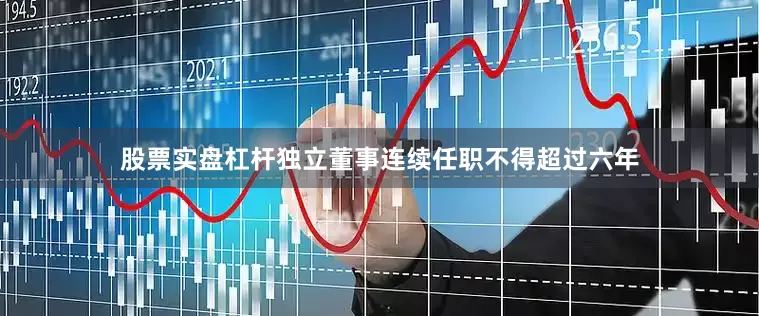 股票实盘杠杆独立董事连续任职不得超过六年