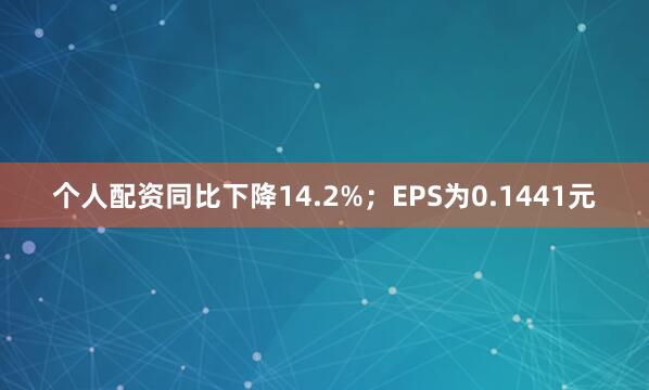 个人配资同比下降14.2%；EPS为0.1441元