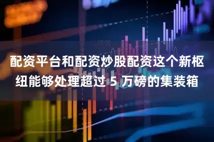 配资平台和配资炒股配资　　这个新枢纽能够处理超过 5 万磅的集装箱