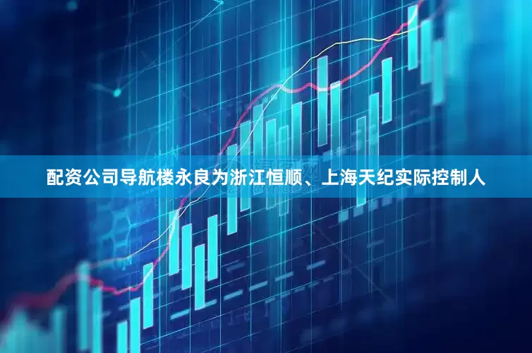 配资公司导航楼永良为浙江恒顺、上海天纪实际控制人