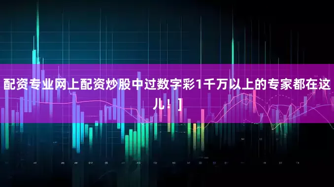 配资专业网上配资炒股中过数字彩1千万以上的专家都在这儿！]