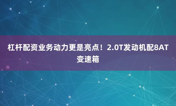 杠杆配资业务动力更是亮点！2.0T发动机配8AT变速箱