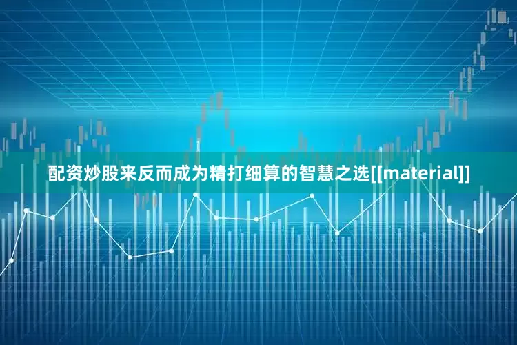 配资炒股来反而成为精打细算的智慧之选[[material]]