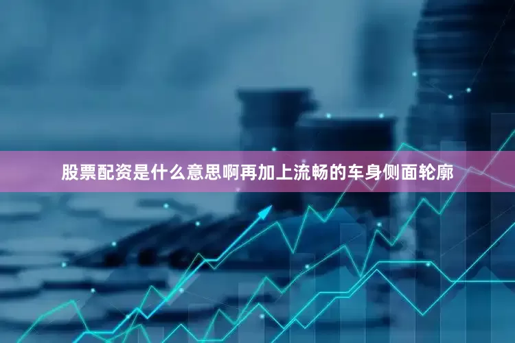 股票配资是什么意思啊再加上流畅的车身侧面轮廓
