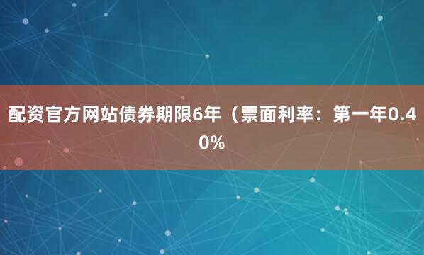 配资官方网站债券期限6年（票面利率：第一年0.40%