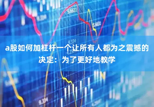 a股如何加杠杆一个让所有人都为之震撼的决定：为了更好地教学