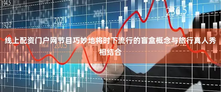 线上配资门户网节目巧妙地将时下流行的盲盒概念与旅行真人秀相结合
