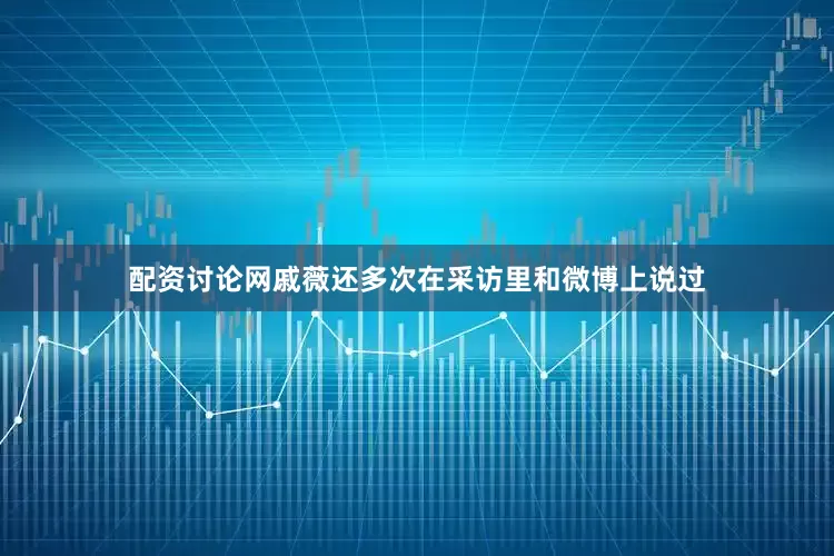 配资讨论网戚薇还多次在采访里和微博上说过