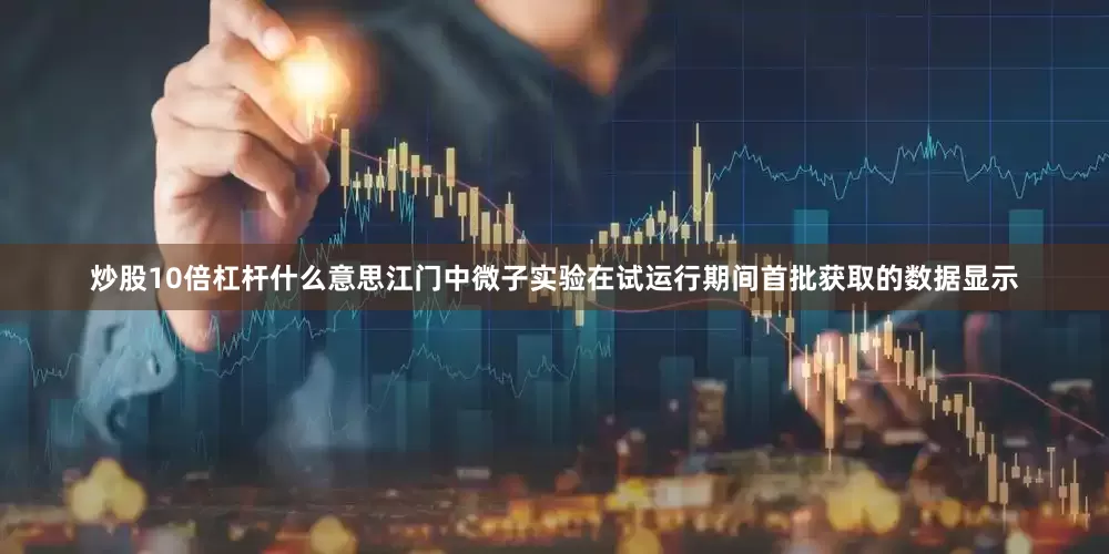 炒股10倍杠杆什么意思江门中微子实验在试运行期间首批获取的数据显示