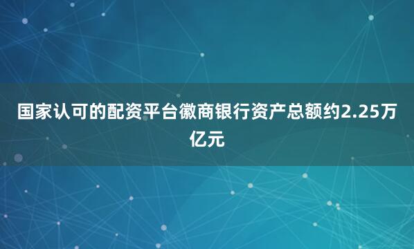 国家认可的配资平台徽商银行资产总额约2.25万亿元