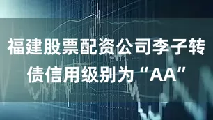 福建股票配资公司李子转债信用级别为“AA”