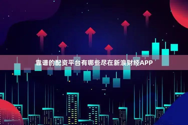 靠谱的配资平台有哪些尽在新浪财经APP
