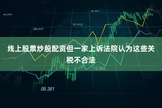 线上股票炒股配资但一家上诉法院认为这些关税不合法