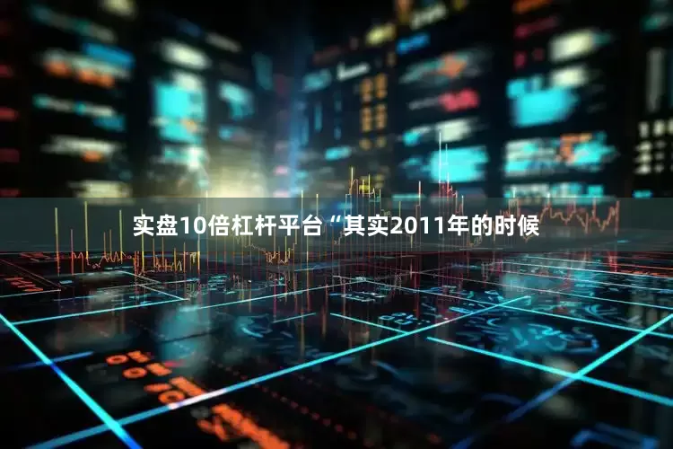 实盘10倍杠杆平台　　“其实2011年的时候