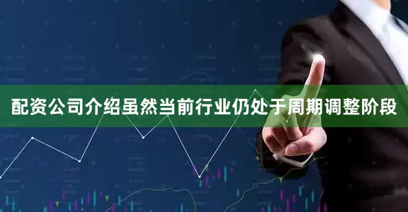配资公司介绍虽然当前行业仍处于周期调整阶段
