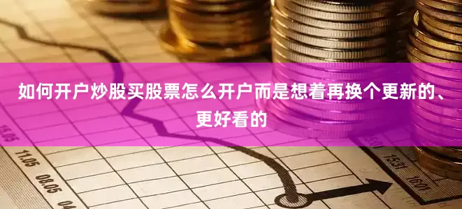 如何开户炒股买股票怎么开户而是想着再换个更新的、更好看的
