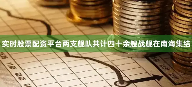 实时股票配资平台两支舰队共计四十余艘战舰在南海集结