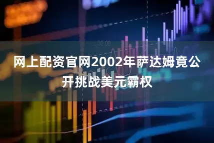 网上配资官网2002年萨达姆竟公开挑战美元霸权