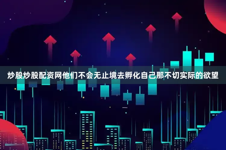 炒股炒股配资网他们不会无止境去孵化自己那不切实际的欲望