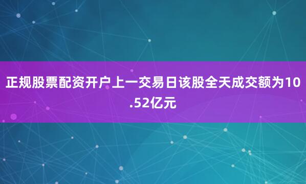 正规股票配资开户上一交易日该股全天成交额为10.52亿元