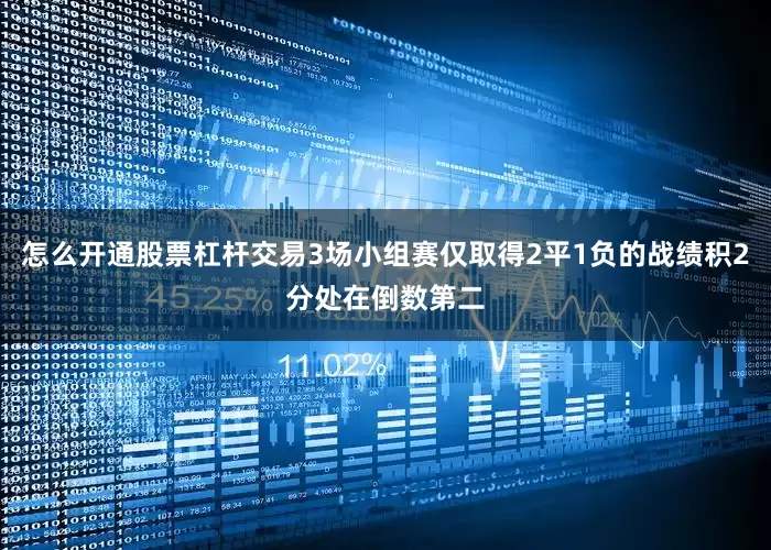 怎么开通股票杠杆交易3场小组赛仅取得2平1负的战绩积2分处在倒数第二