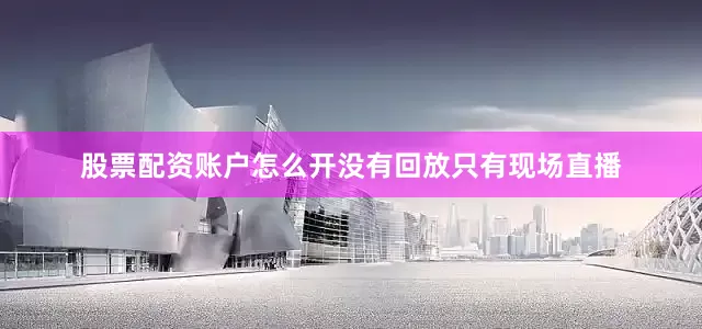 股票配资账户怎么开没有回放只有现场直播