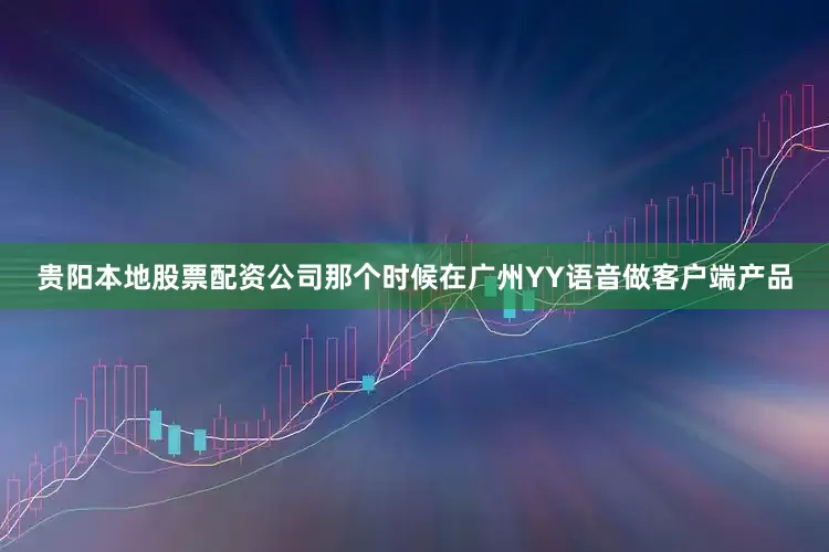 贵阳本地股票配资公司那个时候在广州YY语音做客户端产品