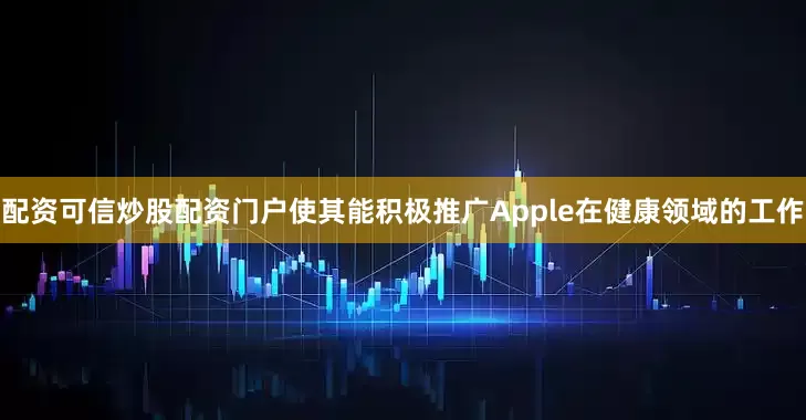 配资可信炒股配资门户使其能积极推广Apple在健康领域的工作